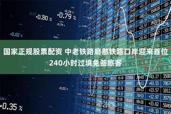 国家正规股票配资 中老铁路磨憨铁路口岸迎来首位240小时过境