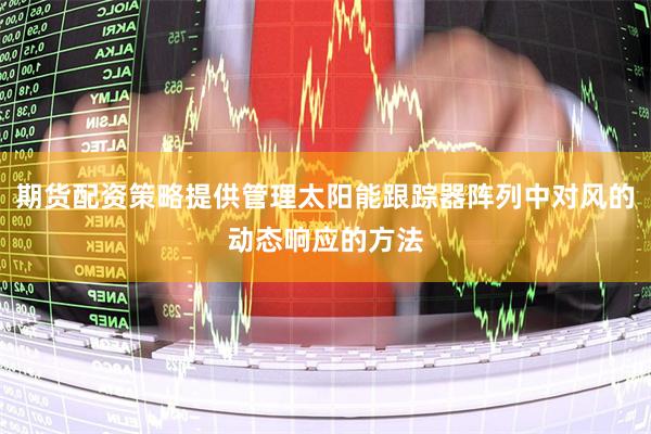 期货配资策略提供管理太阳能跟踪器阵列中对风的动态响应的方法